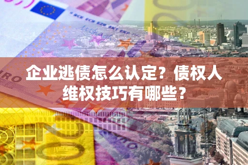 北京企业逃债怎么认定？债权人维权技巧有哪些？
