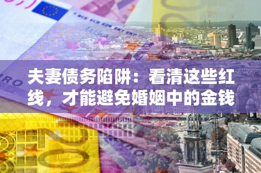 北京夫妻债务陷阱：看清这些红线，才能避免婚姻中的金钱危机