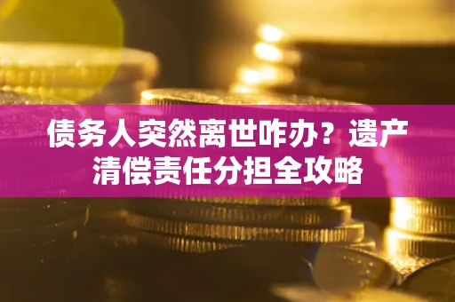 北京债务人突然离世咋办？遗产清偿责任分担全攻略