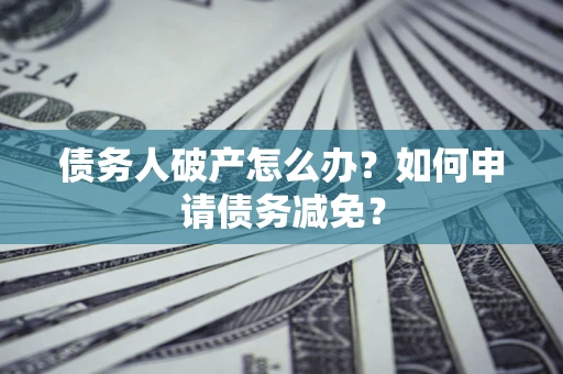 北京债务人破产怎么办？如何申请债务减免？