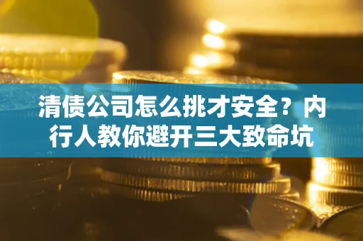 北京清债公司怎么挑才安全?内行人教你避开三大致命坑 北京清债公司怎么挑才安全?内行人教你避开三大致命坑