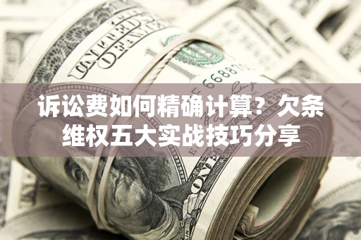 北京诉讼费如何精确计算？欠条维权五大实战技巧分享