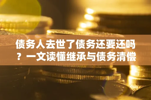 北京债务人去世了债务还要还吗？一文读懂继承与债务清偿