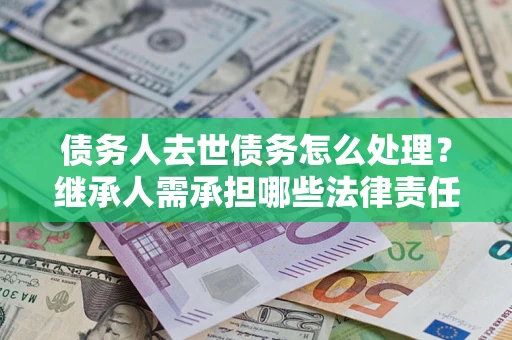 北京债务人去世债务怎么处理？继承人需承担哪些法律责任？