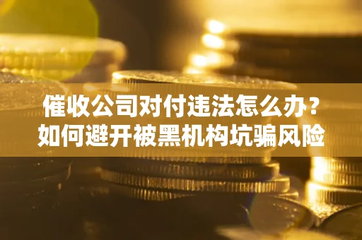 北京催收公司对付违法怎么办？如何避开被黑机构坑骗风险