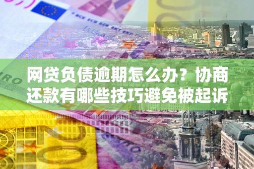 北京网贷负债逾期怎么办？协商还款有哪些技巧避免被起诉？