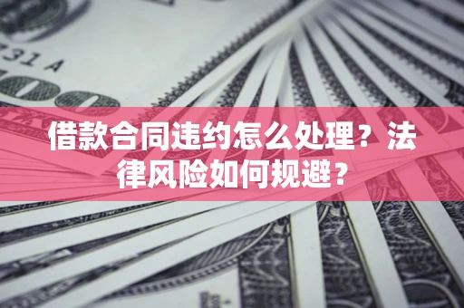 北京借款合同违约怎么处理？法律风险如何规避？