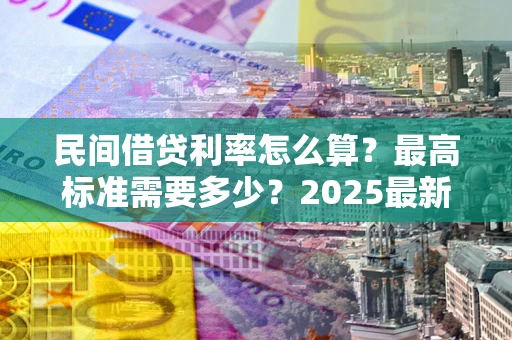 北京民间借贷利率怎么算？最高标准需要多少？2025最新避坑指南