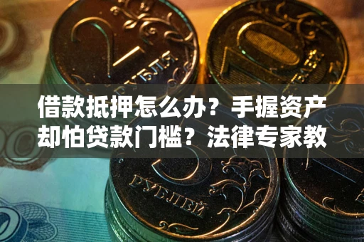 北京借款抵押怎么办？手握资产却怕贷款门槛？法律专家教你办抵押不踩坑