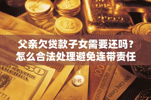 北京父亲欠贷款子女需要还吗？怎么合法处理避免连带责任？