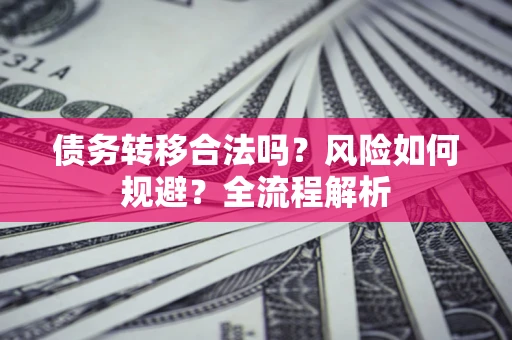 北京债务转移合法吗？风险如何规避？全流程解析