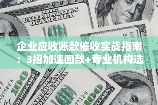 北京企业应收账款催收实战指南：3招加速回款+专业机构选择避坑
