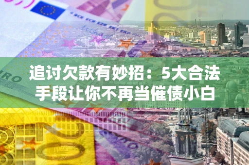 北京追讨欠款有妙招：5大合法手段让你不再当催债小白