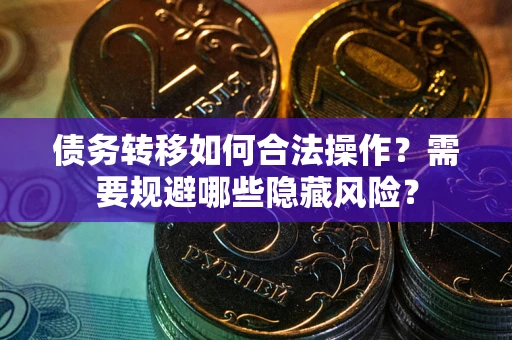 北京债务转移如何合法操作？需要规避哪些隐藏风险？