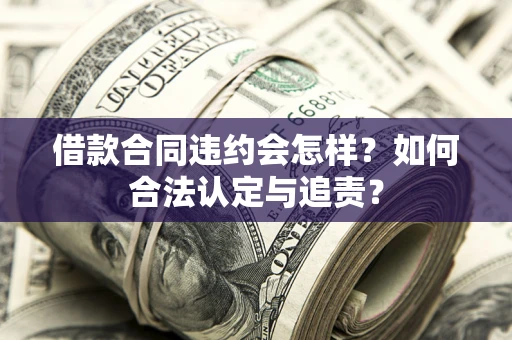 北京借款合同违约会怎样？如何合法认定与追责？