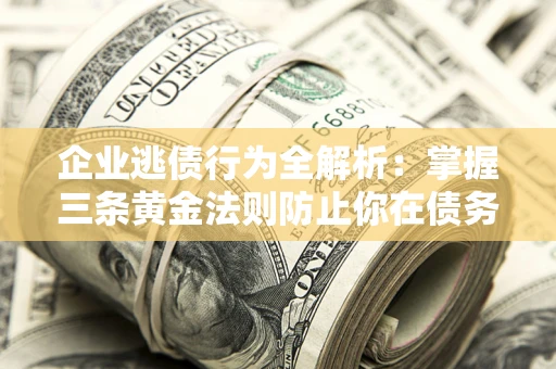 北京企业逃债行为全解析：掌握三条黄金法则防止你在债务乱局中“踩雷”
