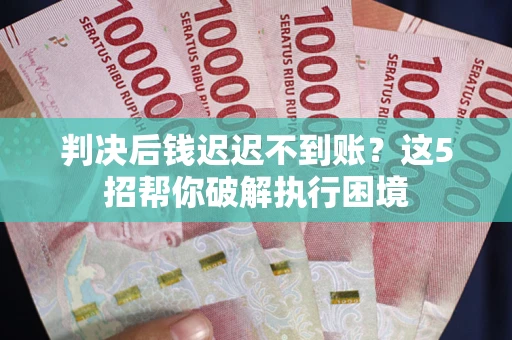 北京判决后钱迟迟不到账？这5招帮你破解执行困境