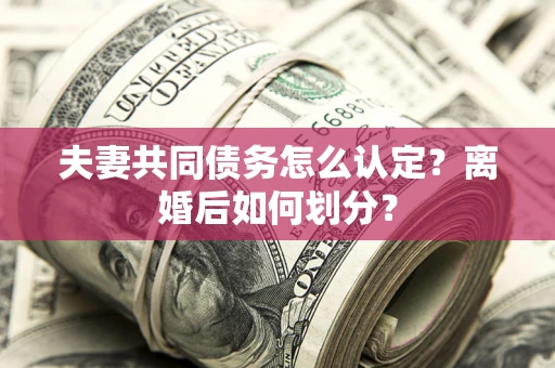 北京夫妻共同债务怎么认定？离婚后如何划分？