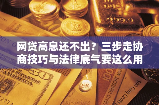 北京网贷高息还不出？三步走协商技巧与法律底气要这么用