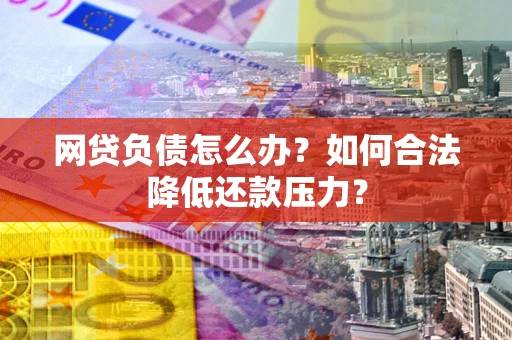 北京网贷负债怎么办？如何合法降低还款压力？