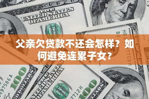 北京父亲欠贷款不还会怎样？如何避免连累子女？