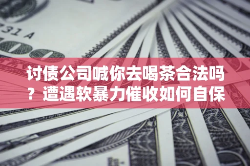 北京讨债公司喊你去喝茶合法吗？遭遇软暴力催收如何自保？