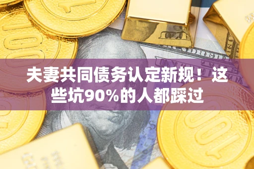 北京夫妻共同债务认定新规！这些坑90%的人都踩过