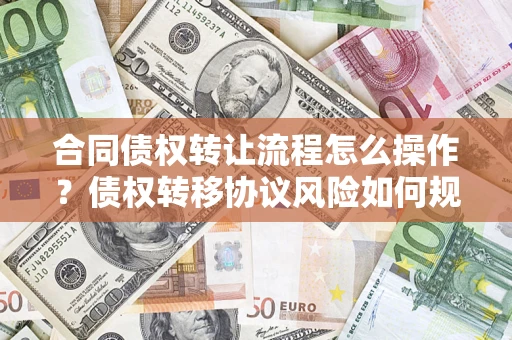 北京合同债权转让流程怎么操作？债权转移协议风险如何规避？