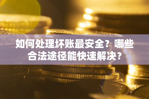 北京如何处理坏账最安全？哪些合法途径能快速解决？