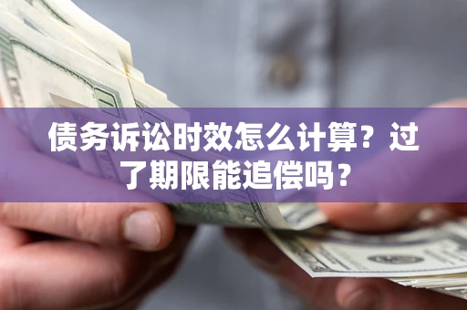 北京债务诉讼时效怎么计算？过了期限能追偿吗？