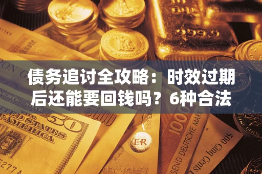 北京债务追讨全攻略：时效过期后还能要回钱吗？6种合法手段助你维权
