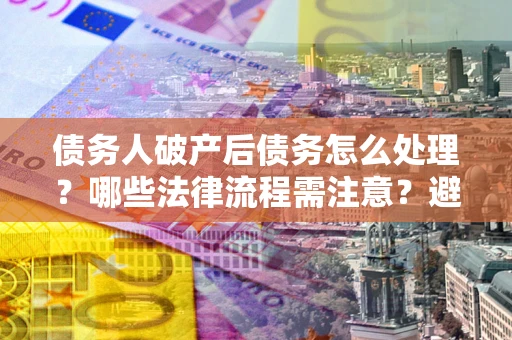 北京债务人破产后债务怎么处理？哪些法律流程需注意？避免踩坑指南