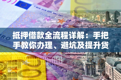 北京抵押借款全流程详解：手把手教你办理、避坑及提升贷款额度