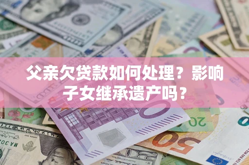 北京父亲欠贷款如何处理?影响子女继承遗产吗? 北京父亲欠贷款如何处理?影响子女继承遗产吗?