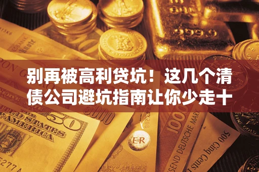 北京别再被高利贷坑！这几个清债公司避坑指南让你少走十年弯路