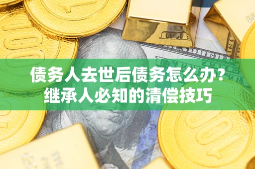 北京债务人去世后债务怎么办？继承人必知的清偿技巧