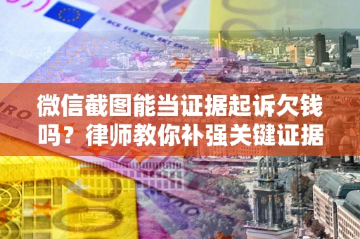 北京微信截图能当证据起诉欠钱吗？律师教你补强关键证据