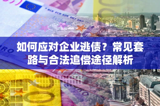 北京如何应对企业逃债？常见套路与合法追偿途径解析