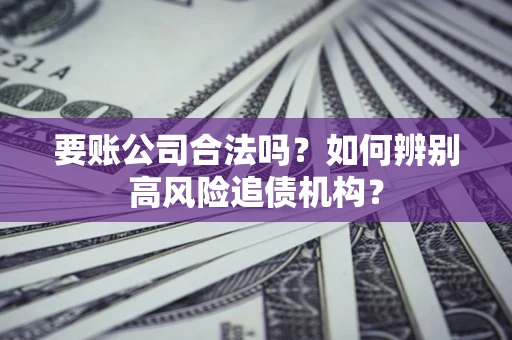 北京要账公司合法吗？如何辨别高风险追债机构？