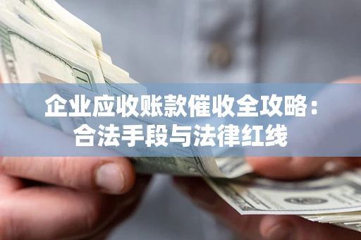北京企业应收账款催收全攻略：合法手段与法律红线