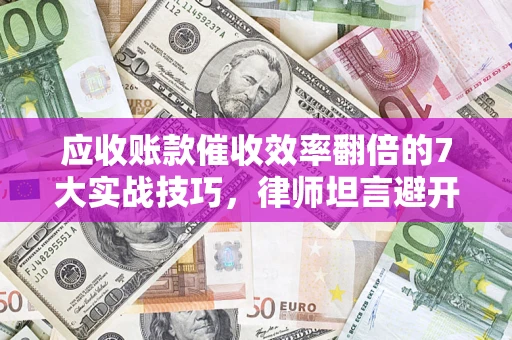 北京应收账款催收效率翻倍的7大实战技巧，律师坦言避开这些法律雷区最关键