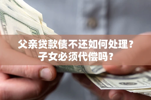 北京父亲贷款债不还如何处理？子女必须代偿吗？