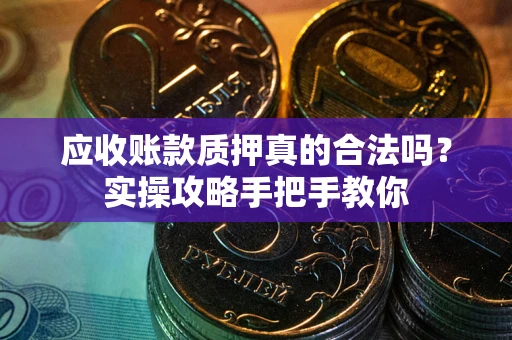 北京应收账款质押真的合法吗？实操攻略手把手教你