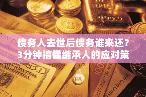 北京债务人去世后债务谁来还？3分钟搞懂继承人的应对策略