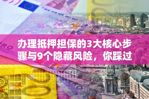 北京办理抵押担保的3大核心步骤与9个隐藏风险，你踩过哪个坑？