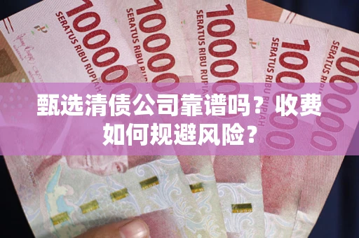 北京甄选清债公司靠谱吗？收费如何规避风险？