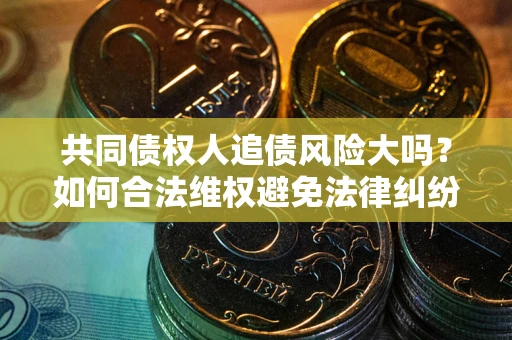 北京共同债权人追债风险大吗?如何合法维权避免法律纠纷? 北京共同债权人追债风险大吗?如何合法维权避免法律纠纷?
