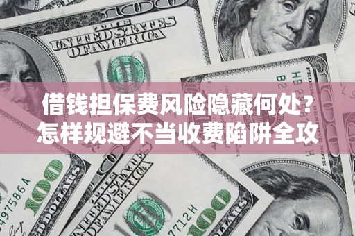 北京借钱担保费风险隐藏何处？怎样规避不当收费陷阱全攻略！