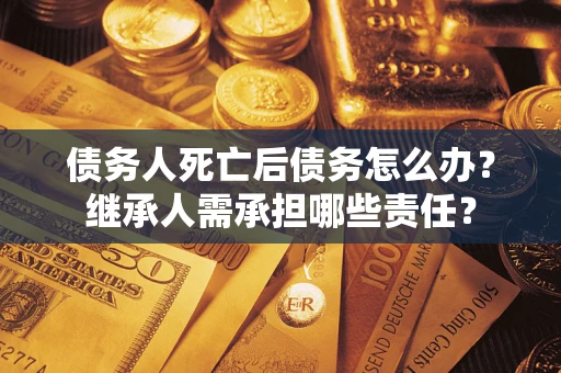 北京债务人死亡后债务怎么办？继承人需承担哪些责任？