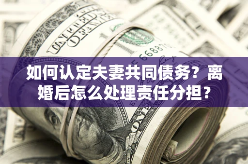 北京如何认定夫妻共同债务？离婚后怎么处理责任分担？